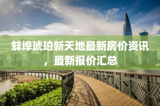 蚌埠琥珀新天地最新房价资讯，最新报价汇总