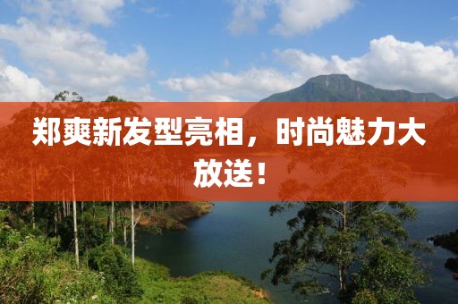 郑爽新发型亮相，时尚魅力大放送！