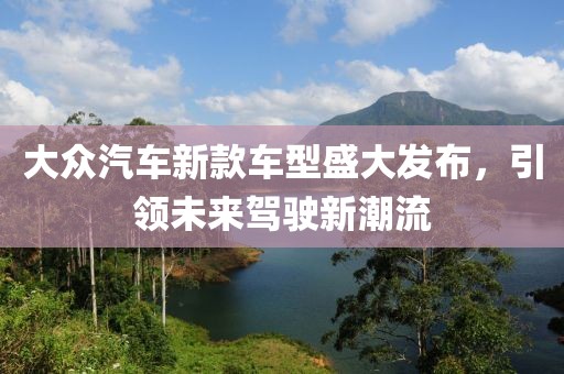 大众汽车新款车型盛大发布，引领未来驾驶新潮流
