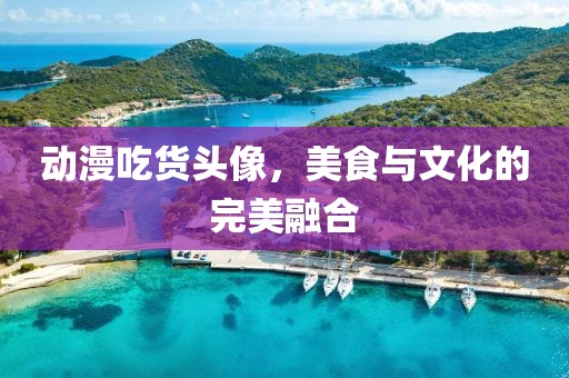 动漫吃货头像，美食与文化的完美融合