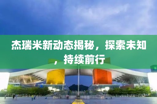 杰瑞米新动态揭秘，探索未知，持续前行