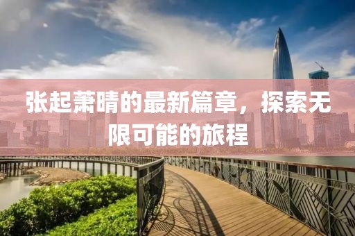 张起萧晴的最新篇章，探索无限可能的旅程