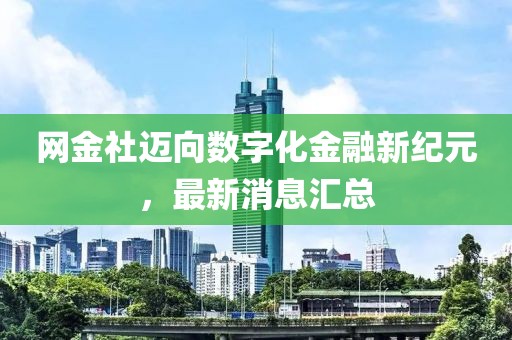 网金社迈向数字化金融新纪元，最新消息汇总