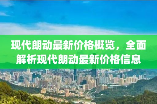 现代朗动最新价格概览，全面解析现代朗动最新价格信息
