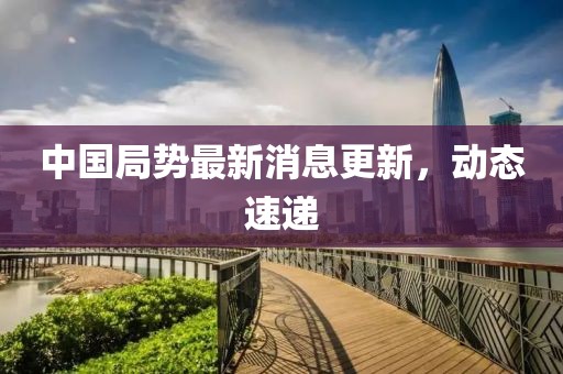 中国局势最新消息更新，动态速递