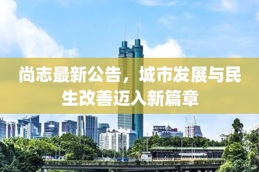 尚志最新公告，城市发展与民生改善迈入新篇章