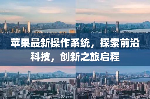 苹果最新操作系统，探索前沿科技，创新之旅启程