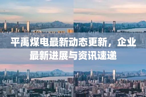 平禹煤电最新动态更新，企业最新进展与资讯速递
