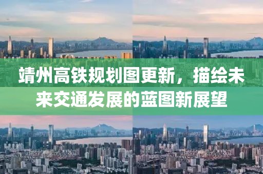 靖州高铁规划图更新，描绘未来交通发展的蓝图新展望