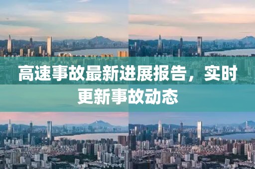 高速事故最新进展报告，实时更新事故动态