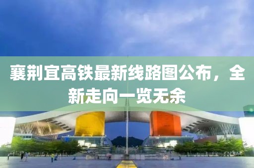 襄荆宜高铁最新线路图公布，全新走向一览无余