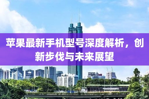 苹果最新手机型号深度解析，创新步伐与未来展望