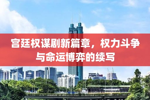 宫廷权谋剧新篇章，权力斗争与命运博弈的续写