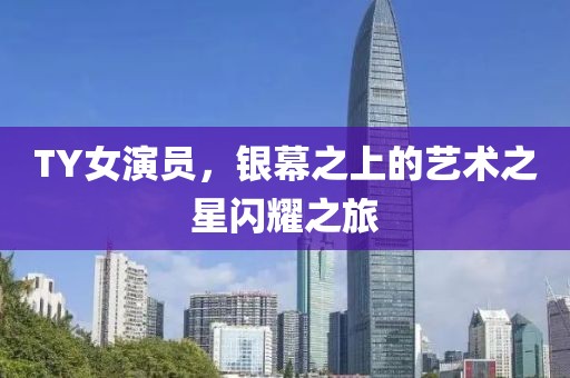 TY女演员，银幕之上的艺术之星闪耀之旅