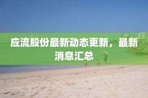 应流股份最新动态更新，最新消息汇总