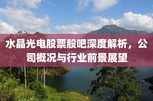 水晶光电股票股吧深度解析，公司概况与行业前景展望