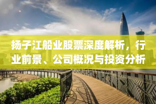 扬子江船业股票深度解析，行业前景、公司概况与投资分析