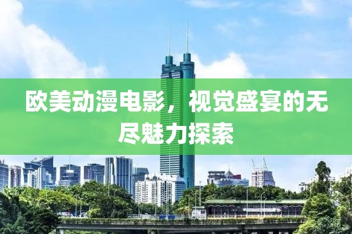 欧美动漫电影，视觉盛宴的无尽魅力探索