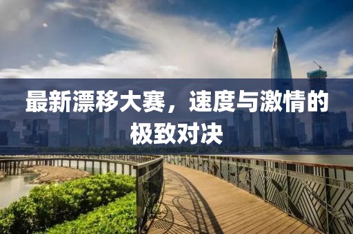最新漂移大赛，速度与激情的极致对决