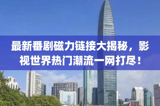 最新番剧磁力链接大揭秘，影视世界热门潮流一网打尽！