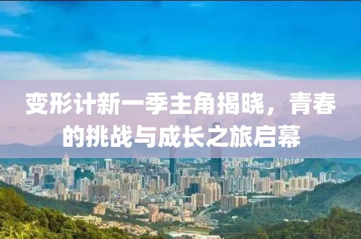 变形计新一季主角揭晓，青春的挑战与成长之旅启幕