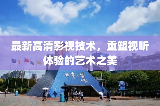 最新高清影视技术，重塑视听体验的艺术之美