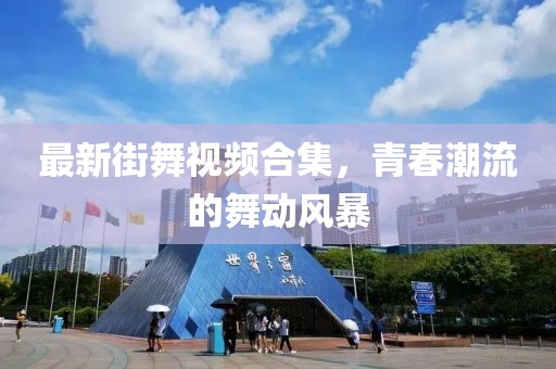 最新街舞视频合集，青春潮流的舞动风暴