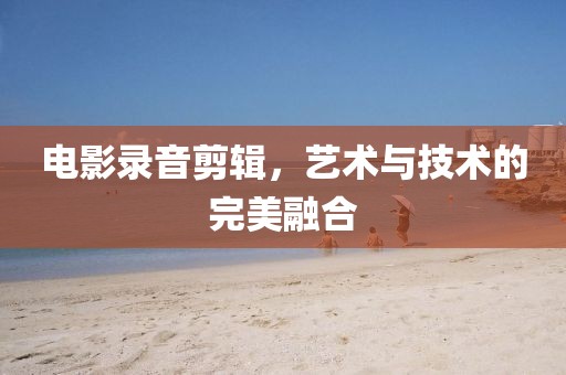 电影录音剪辑，艺术与技术的完美融合