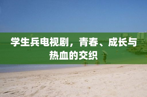学生兵电视剧，青春、成长与热血的交织