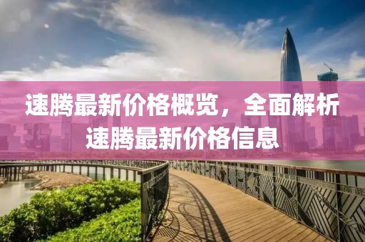 速腾最新价格概览，全面解析速腾最新价格信息