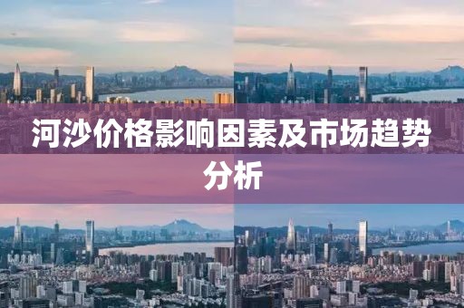 河沙价格影响因素及市场趋势分析