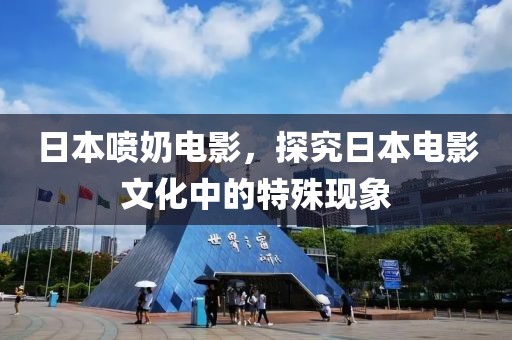 日本喷奶电影，探究日本电影文化中的特殊现象