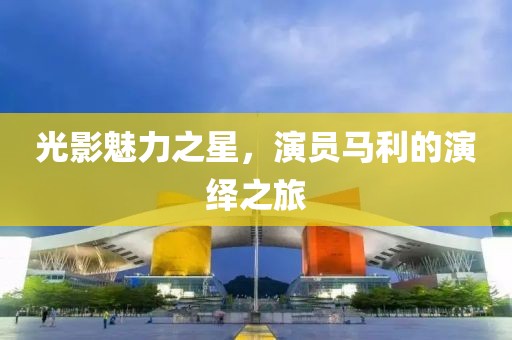 光影魅力之星，演员马利的演绎之旅