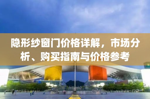 隐形纱窗门价格详解，市场分析、购买指南与价格参考