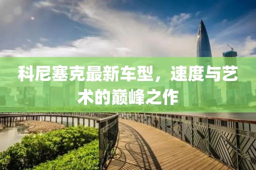 科尼塞克最新车型，速度与艺术的巅峰之作