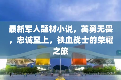 最新军人题材小说，英勇无畏，忠诚至上，铁血战士的荣耀之旅