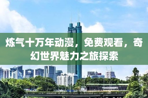 炼气十万年动漫，免费观看，奇幻世界魅力之旅探索