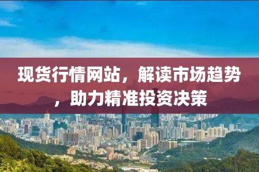 现货行情网站，解读市场趋势，助力精准投资决策