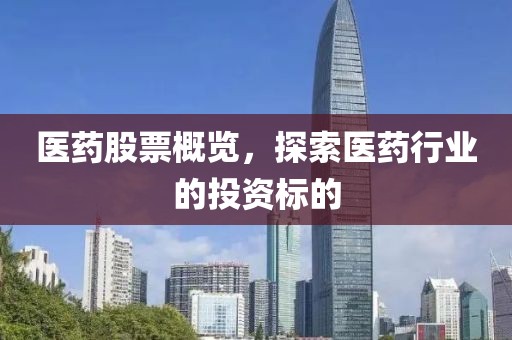 医药股票概览，探索医药行业的投资标的