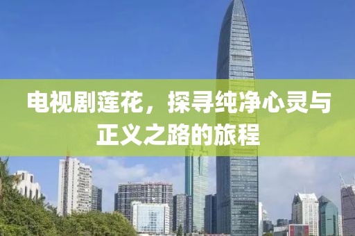 电视剧莲花，探寻纯净心灵与正义之路的旅程