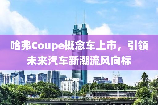哈弗Coupe概念车上市，引领未来汽车新潮流风向标