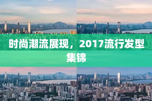 时尚潮流展现，2017流行发型集锦