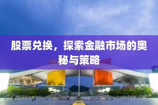 股票兑换，探索金融市场的奥秘与策略