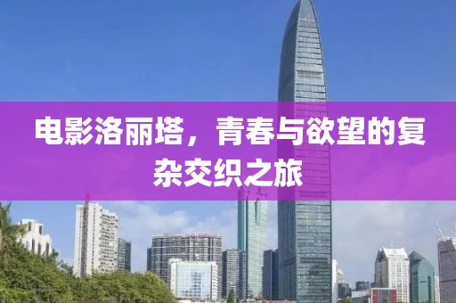 电影洛丽塔，青春与欲望的复杂交织之旅