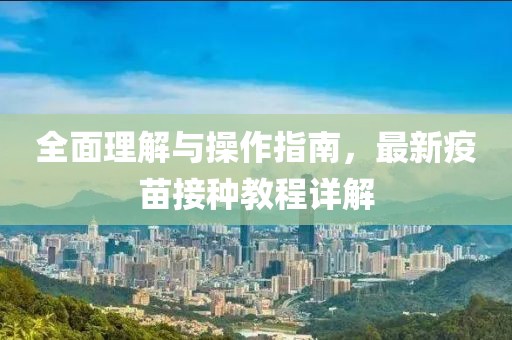 全面理解与操作指南，最新疫苗接种教程详解