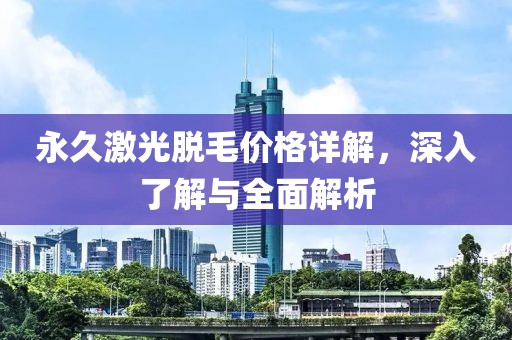 永久激光脱毛价格详解，深入了解与全面解析