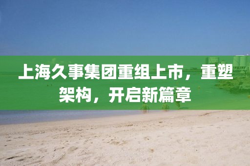 上海久事集团重组上市，重塑架构，开启新篇章