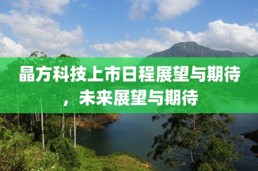晶方科技上市日程展望与期待，未来展望与期待