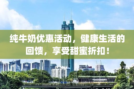 纯牛奶优惠活动，健康生活的回馈，享受甜蜜折扣！