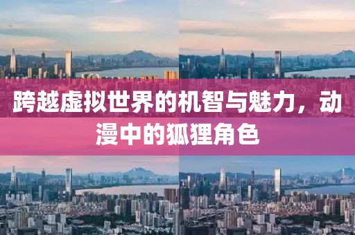 跨越虚拟世界的机智与魅力，动漫中的狐狸角色